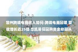 常州跨境电商收入如何:跨境电商回暖 营收增长近25倍 华凯易佰回购资金总额从1亿元调至2亿元