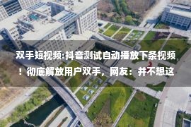 双手短视频:抖音测试自动播放下条视频！彻底解放用户双手，网友：并不想这样，有时评论比视频有意思