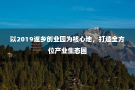 以2019返乡创业园为核心地，打造全方位产业生态圈