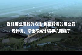 智能商业赚钱的方法:瞅懂伶俐的商业变现体例，您也不妨诈骗手机赔钱了