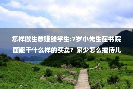 怎样做生意赚钱学生:7岁小先生在书院面能干什么样的买卖？家少怎么擅待儿童子的财商？