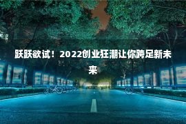 跃跃欲试！2022创业狂潮让你跨足新未来