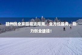 赣州创业家园租赁指南，全方位服务，助力创业捷径！