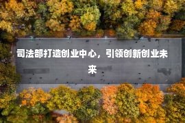 司法部打造创业中心，引领创新创业未来