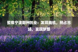 聚焦宁波鄞州创业：发现商机，抢占市场，实现梦想