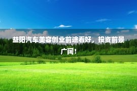 益阳汽车美容创业前途看好，投资前景广阔！