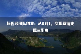 短视频团队创业：从0到1，实现营销变现三步曲