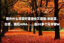 国外什么项目好赚钱快又赚钱:割韭菜、白嫖、疯狂AMA……在30多个元宇宙Web3群我都经历了啥？