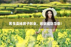 男生卖掉房子创业，收获成功华章！