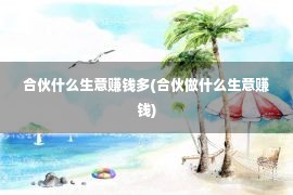 合伙什么生意赚钱多(合伙做什么生意赚钱)