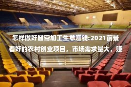 怎样做好窗帘加工生意赚钱:2021前景看好的农村创业项目，市场需求量大，赚钱多！