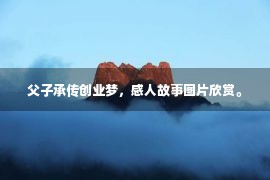 父子承传创业梦，感人故事图片欣赏。