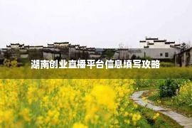 湖南创业直播平台信息填写攻略