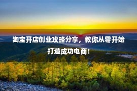 淘宝开店创业攻略分享，教你从零开始打造成功电商！