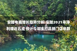 安踏电商增长趋势分析:安踏2021年净利增近五成 预计今年主打品牌门店总数破万家