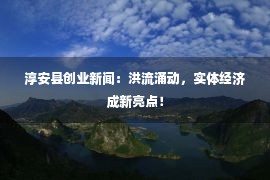 淳安县创业新闻：洪流涌动，实体经济成新亮点！