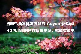 法国电商怎样发展趋势:Adyen深化与SHOPLINE的合作伙伴关系，赋能智能电商发展