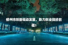 柳州市创新驱动发展，助力创业锦绣前程！