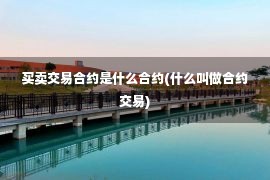 买卖交易合约是什么合约(什么叫做合约交易)