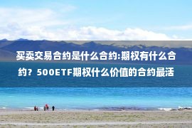 买卖交易合约是什么合约:期权有什么合约？500ETF期权什么价值的合约最活跃？