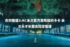 合约情缘2:AC米兰官方宣布续约卡卡 米兰天才长期合同定情缘