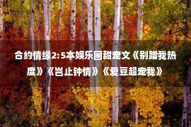 合约情缘2:5本娱乐圈甜宠文《别蹭我热度》《岂止钟情》《爱豆超宠我》