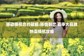 移动换机合约破解:移情别恋 夏季大品牌热卖换机攻略