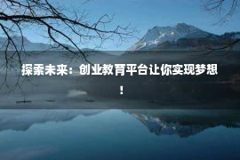 探索未来：创业教育平台让你实现梦想！