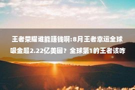 王者荣耀谁能赚钱啊:8月王者幸运全球吸金超2.22亿美圆？全球第1的王者该咋瞅？