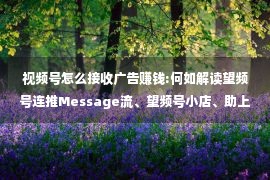 视频号怎么接收广告赚钱:何如解读望频号连推Message流、望频号小店、助上抢手、小恣意？