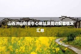 山西洪山创业中心地址及周边配套情况汇总