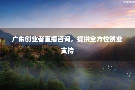 广东创业者直播咨询，提供全方位创业支持