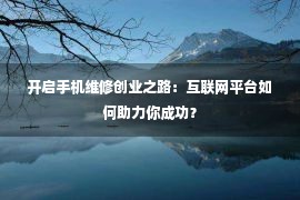 开启手机维修创业之路：互联网平台如何助力你成功？