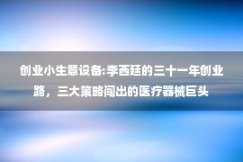 创业小生意设备:李西廷的三十一年创业路，三大策略闯出的医疗器械巨头