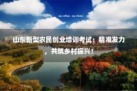 山东新型农民创业培训考试：精准发力，共筑乡村振兴！