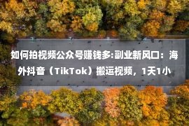 如何拍视频公众号赚钱多:副业新风口：海外抖音（TikTok）搬运视频，1天1小时！一月3W！（可批量操作）