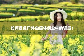 如何避免户外自媒体创业中的骗局？