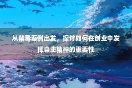 从禁毒案例出发，探讨如何在创业中发挥自主精神的重要性