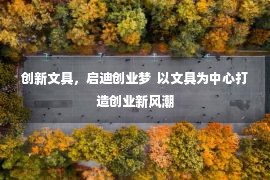 创新文具，启迪创业梦  以文具为中心打造创业新风潮