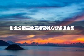 创业公司高效直播营销方案资讯合集