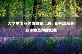 大学生创业优惠政策汇总：轻松享受创业资金及税收减免