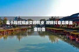 基于短视频社交的创业  挖掘抖音直播商业价值