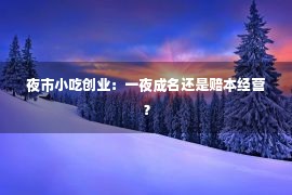 夜市小吃创业：一夜成名还是赔本经营？