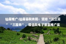 仙居推广:仙居县税务局：坚持“三立足”“三服务”，增值税电子普票推广实现“全覆盖”