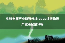 生鲜电商产业趋势分析:2022冷链物流产业链全景分析