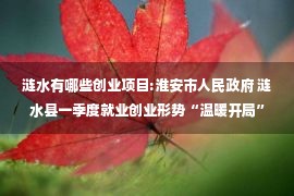 涟水有哪些创业项目:淮安市人民政府 涟水县一季度就业创业形势“温暖开局”