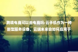 跨境电商可以去电商吗:云手机作为一种新型服务设备，云端未来会如何应用于跨境电商？