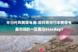 中日代购跨境电商:如何看待日本跨境电商市场的一匹黑马Starday？