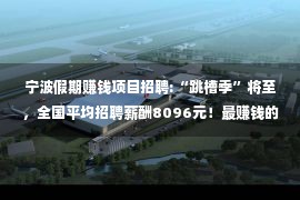 宁波假期赚钱项目招聘:“跳槽季”将至，全国平均招聘薪酬8096元！最赚钱的职业是…