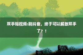 双手短视频:刷抖音，终于可以解放双手了？！